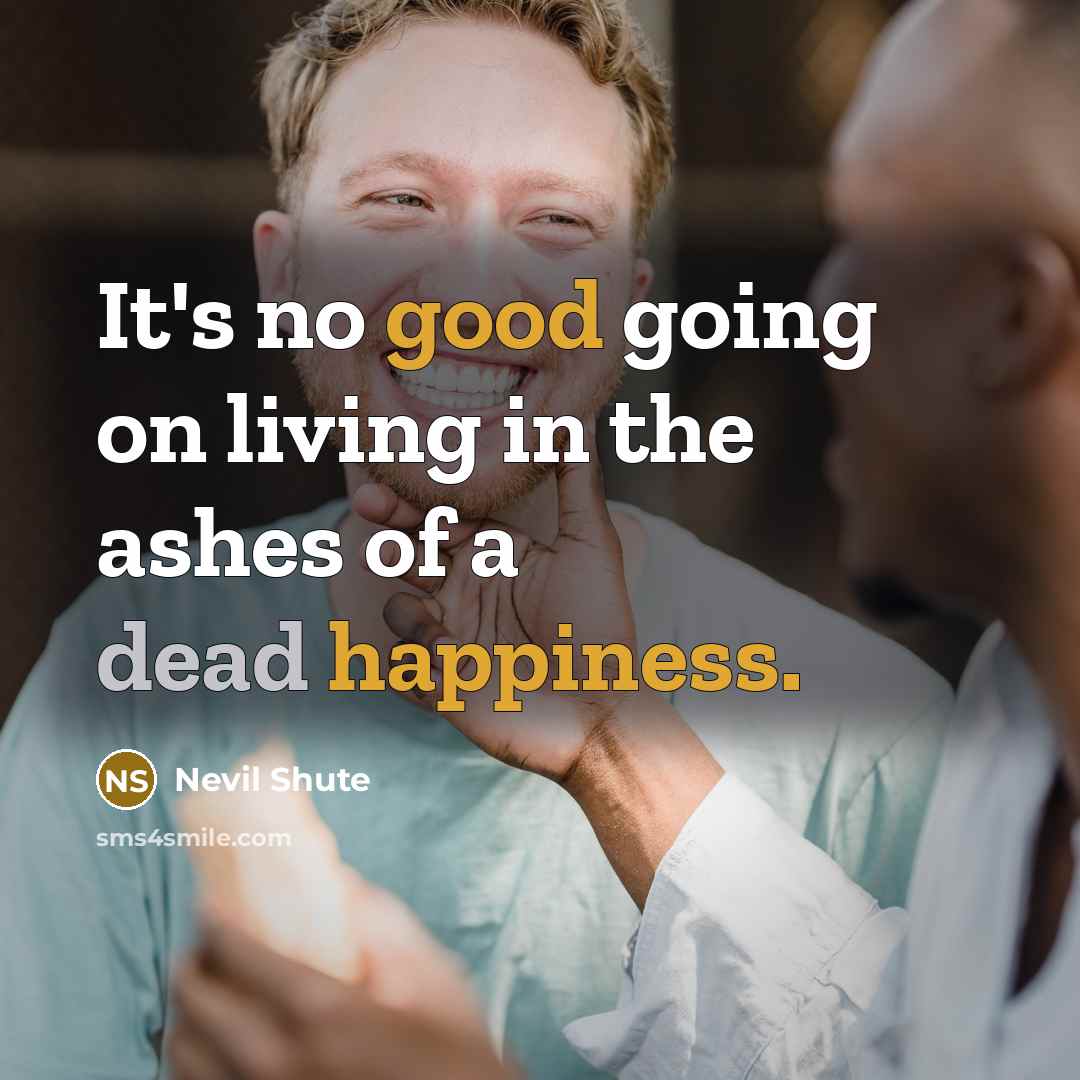 “It's no good going on living in the ashes of a dead happiness.” quote by Nevil Shute
