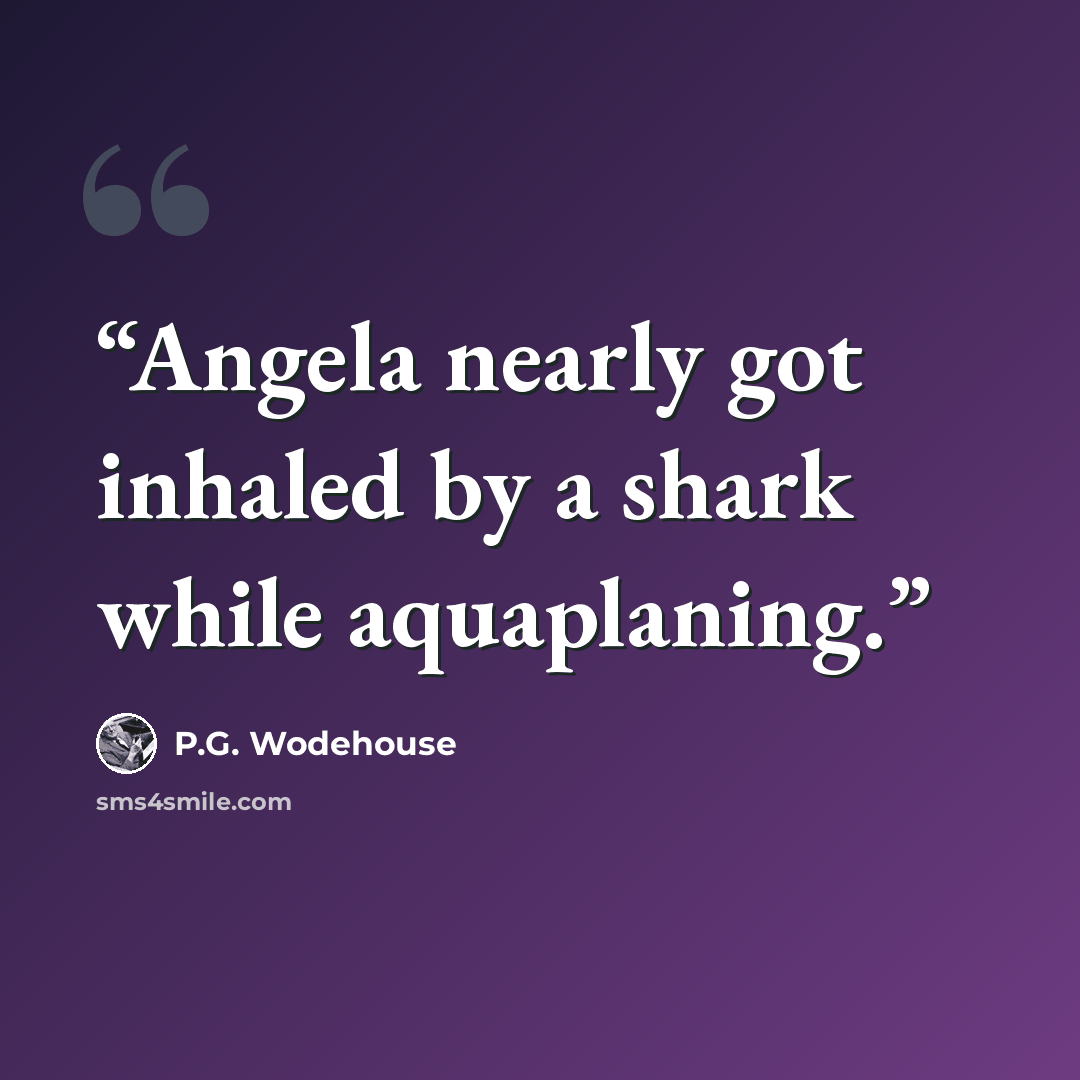 “Angela nearly got inhaled by a shark while aquaplaning.” quote by P.G. Wodehouse