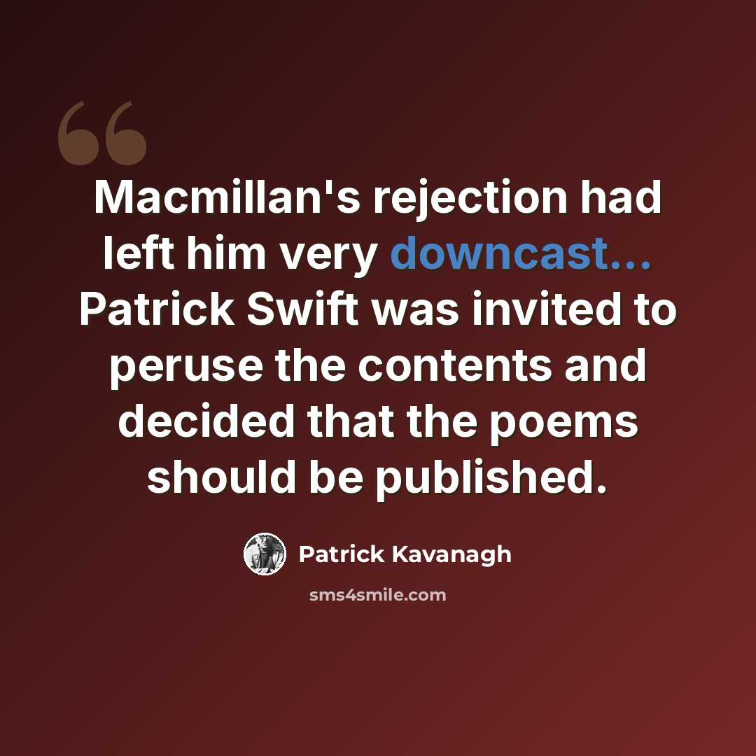 “Macmillan's rejection had left him very downcast... Patrick Swift was invited to peruse the contents and decided that the poems should be published.” quote by Patrick Kavanagh
