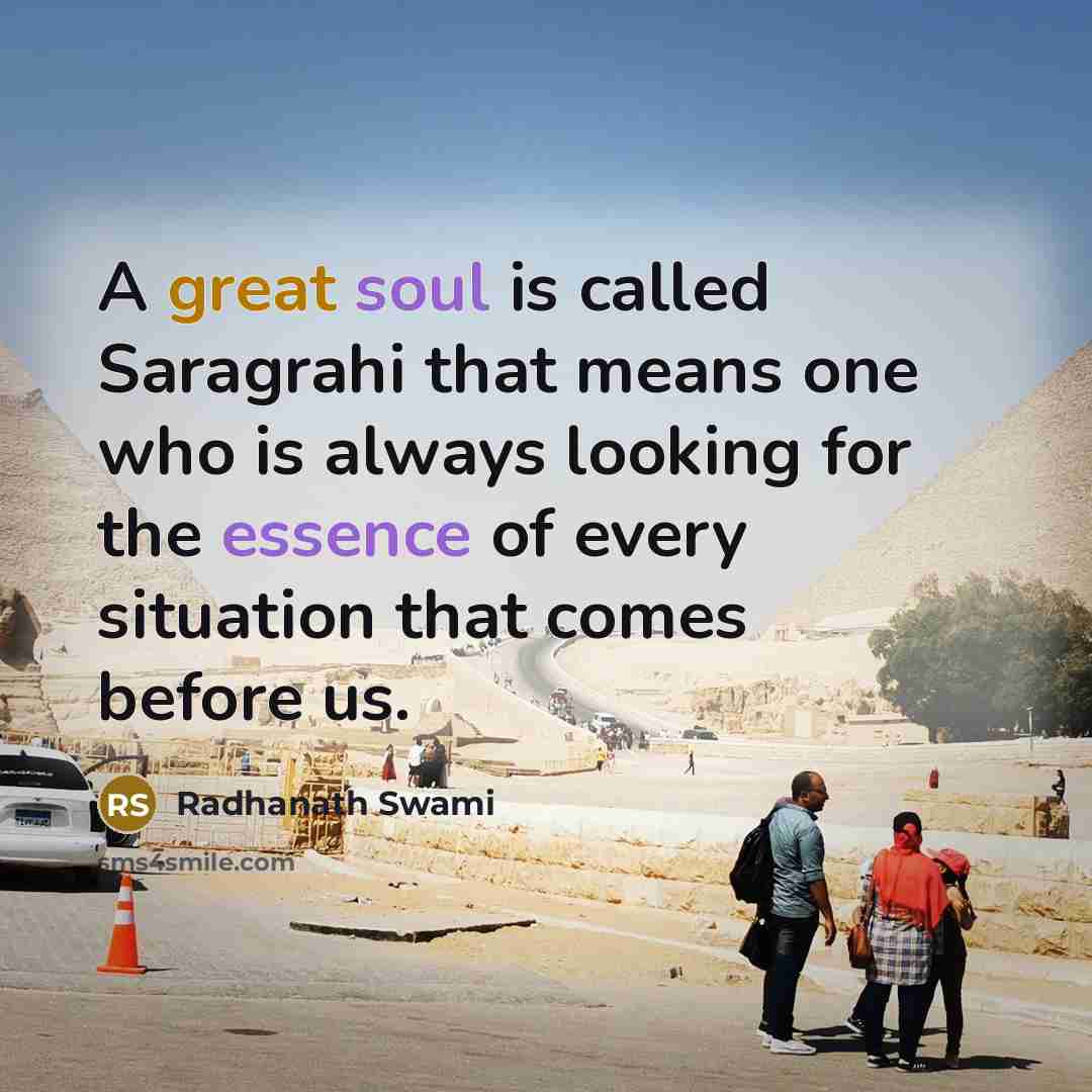 “A great soul is called Saragrahi that means one who is always looking for the essence of every situation that comes before us.” quote by Radhanath Swami