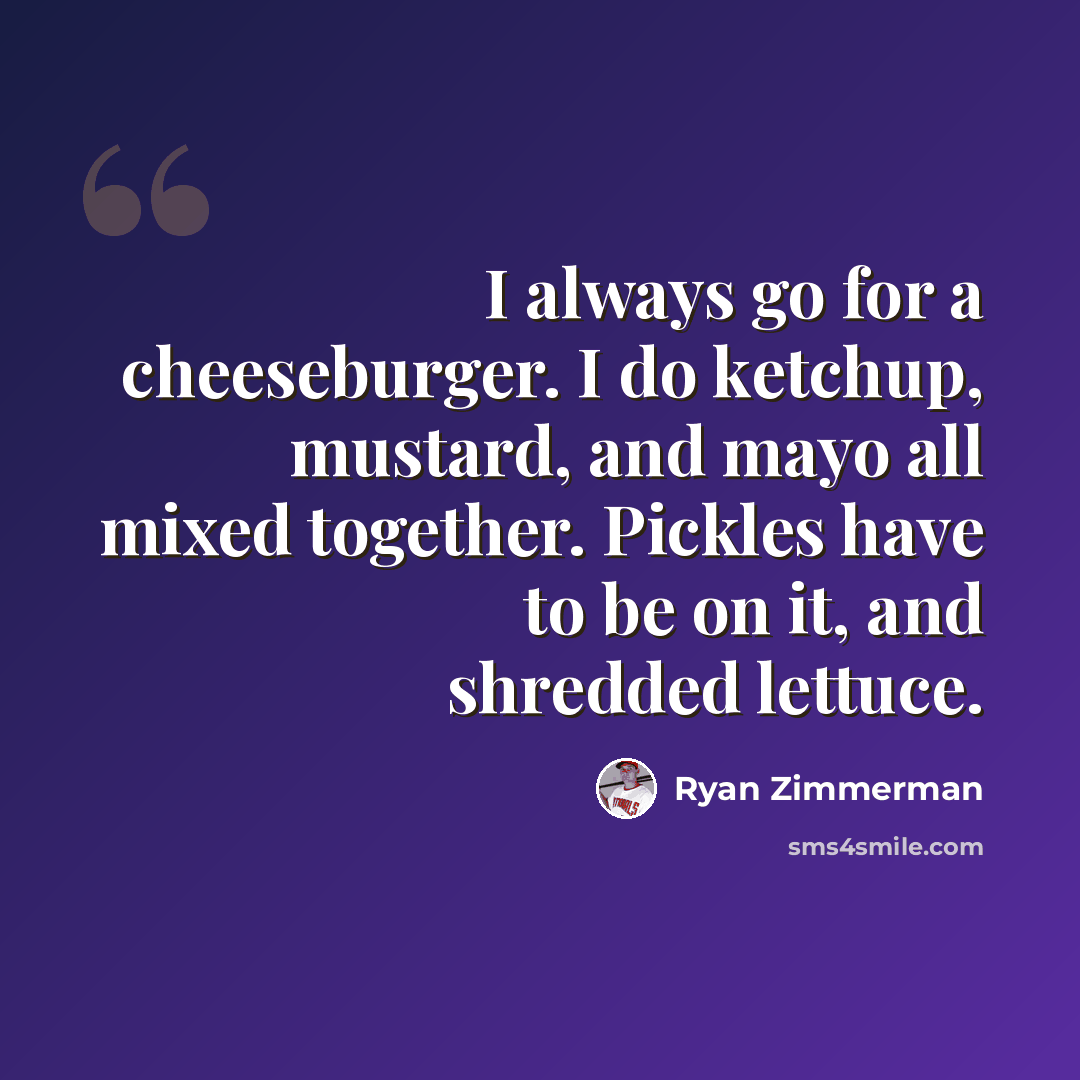“I always go for a cheeseburger. I do ketchup, mustard, and mayo all mixed together. Pickles have to be on it, and shredded lettuce.” quote by Ryan Zimmerman