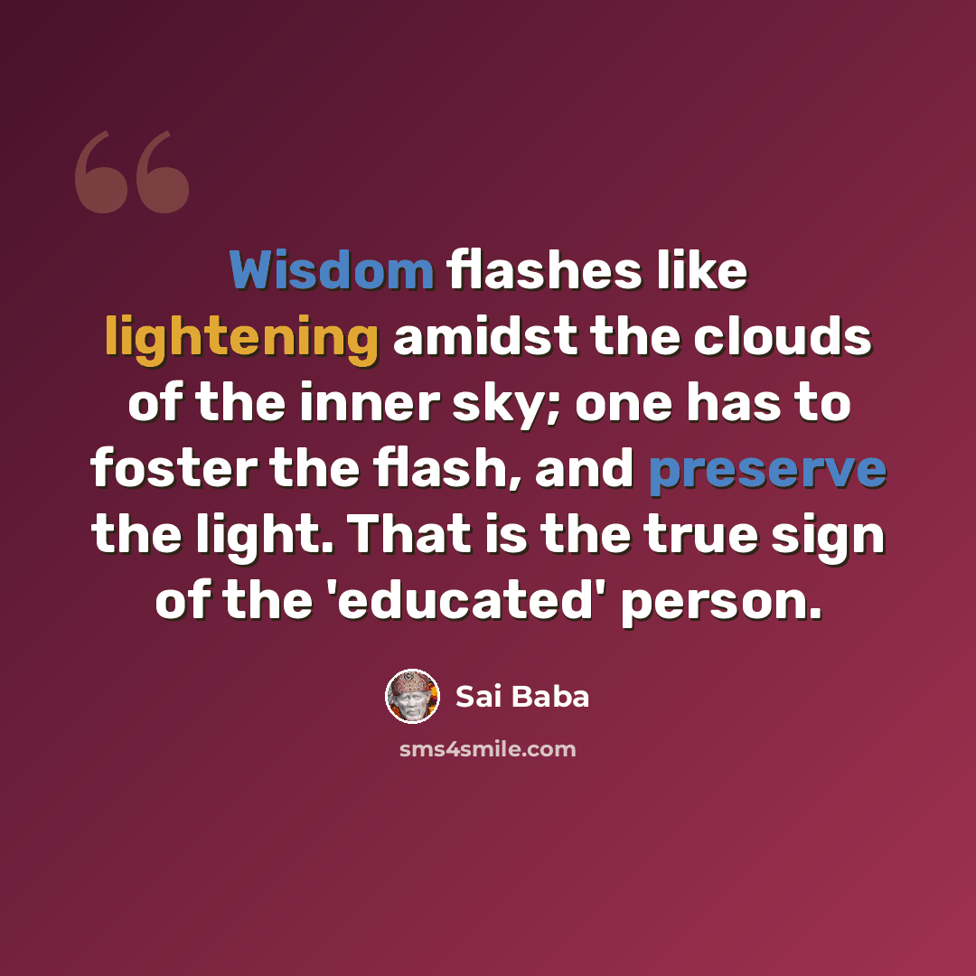 “Wisdom flashes like lightening amidst the clouds of the inner sky; one has to foster the flash, and preserve the light. That is the true sign of the 'educated' person.” quote by Sai Baba