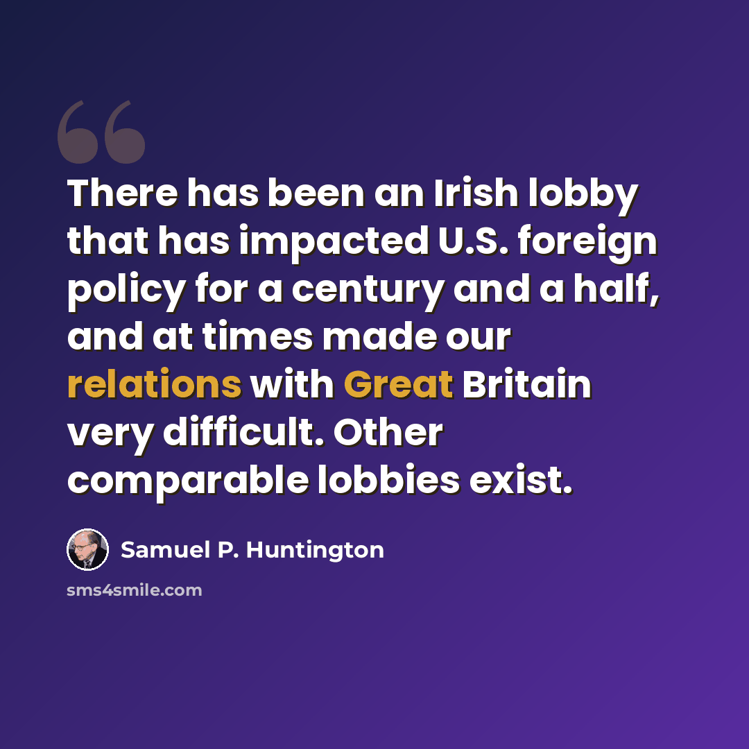 “There has been an Irish lobby that has impacted U.S. foreign policy for a century and a half, and at times made our relations with Great Britain very difficult. Other comparable lobbies exist.” quote by Samuel P. Huntington