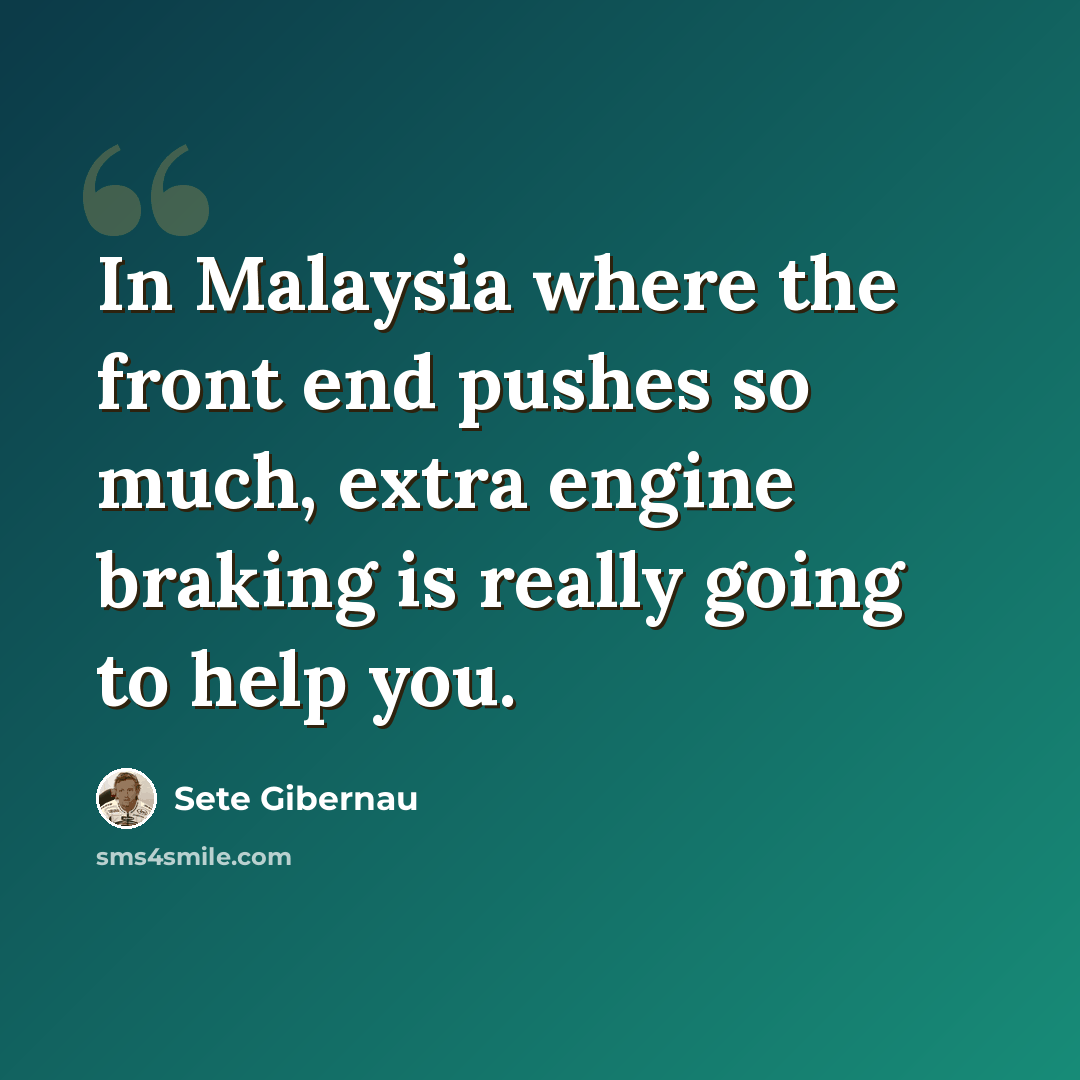“In Malaysia where the front end pushes so much, extra engine braking is really going to help you.” quote by Sete Gibernau