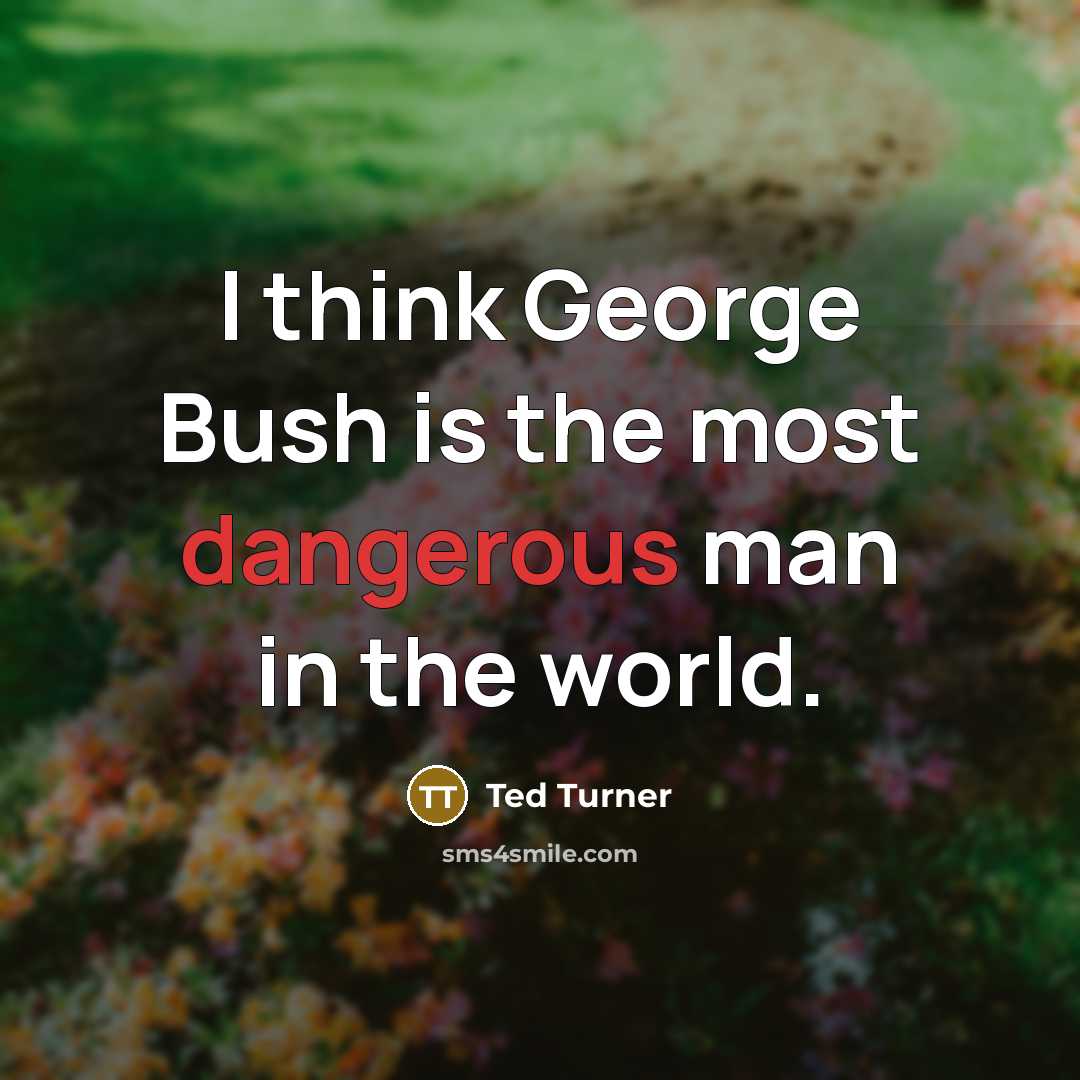 “I think George Bush is the most dangerous man in the world.” quote by Ted Turner