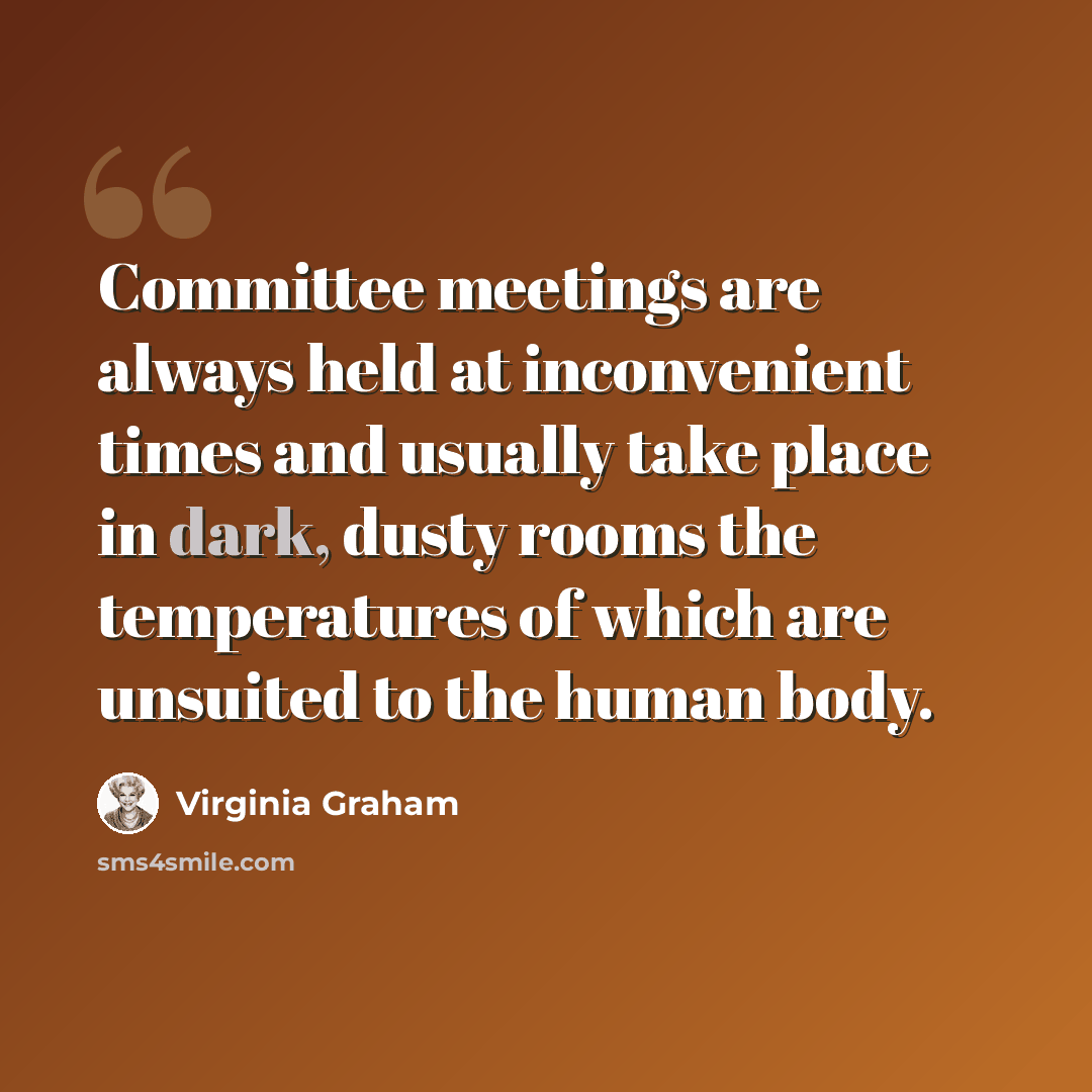 “Committee meetings are always held at inconvenient times and usually take place in dark, dusty rooms the temperatures of which are unsuited to the human body.” quote by Virginia Graham