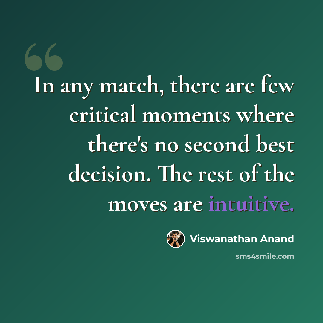 “In any match, there are few critical moments where there's no second best decision. The rest of the moves are intuitive.” quote by Viswanathan Anand