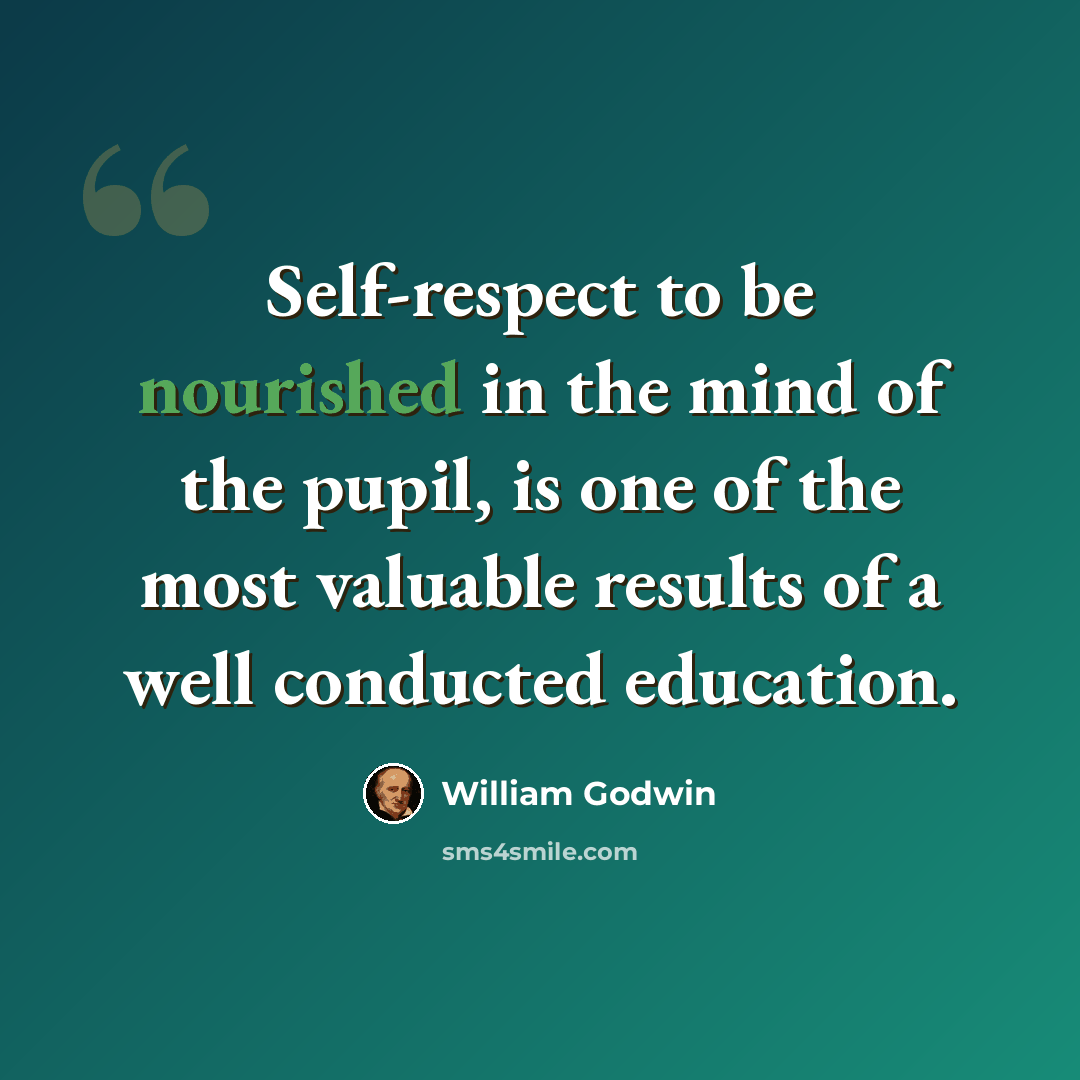 “Self-respect to be nourished in the mind of the pupil, is one of the most valuable results of a well conducted education.” quote by William Godwin
