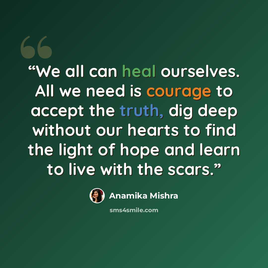 “We all can heal ourselves. All we need is courage to accept the truth, dig deep without our hearts to find the light of hope and learn to live with the scars.” quote by Anamika Mishra