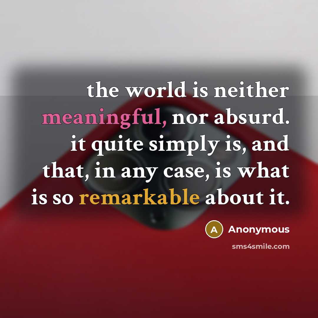 “the world is neither meaningful, nor absurd. it quite simply is, and that, in any case, is what is so remarkable about it.” quote by Anonymous