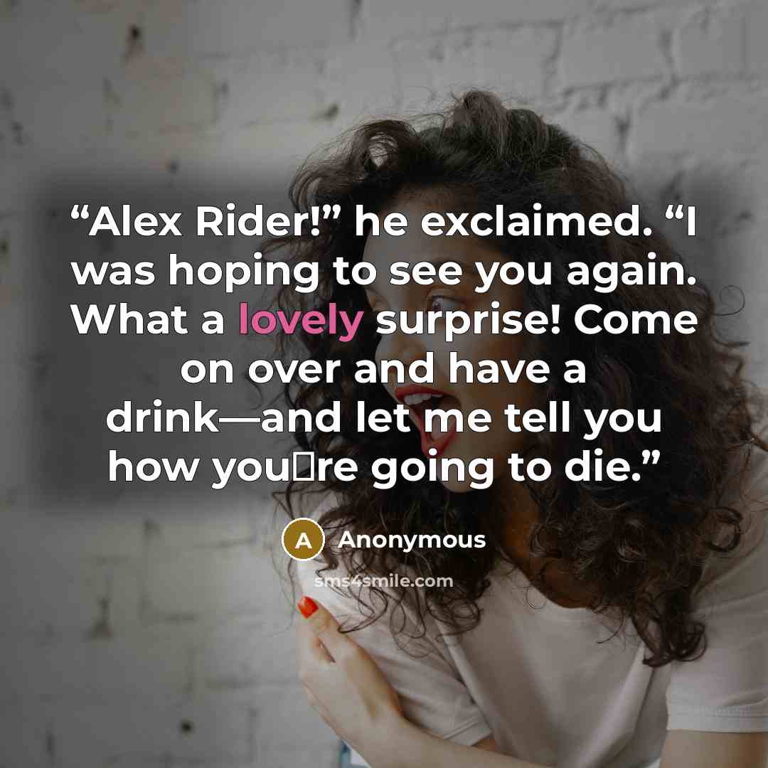 “Alex Rider!” he exclaimed. “I was hoping to see you again. What a lovely surprise! Come on over and have a drink—and let me tell you how you‟re going to die.” quote by Anonymous