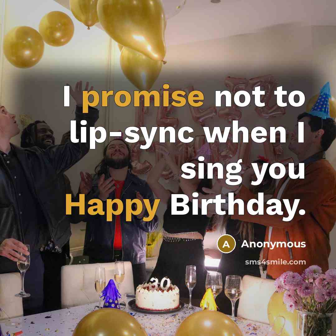 “I promise not to lip-sync when I sing you Happy Birthday.” quote by Anonymous