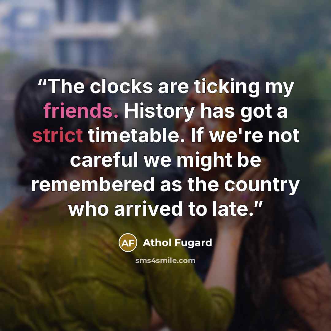 “The clocks are ticking my friends. History has got a strict timetable. If we're not careful we might be remembered as the country who arrived to late.” quote by Athol Fugard