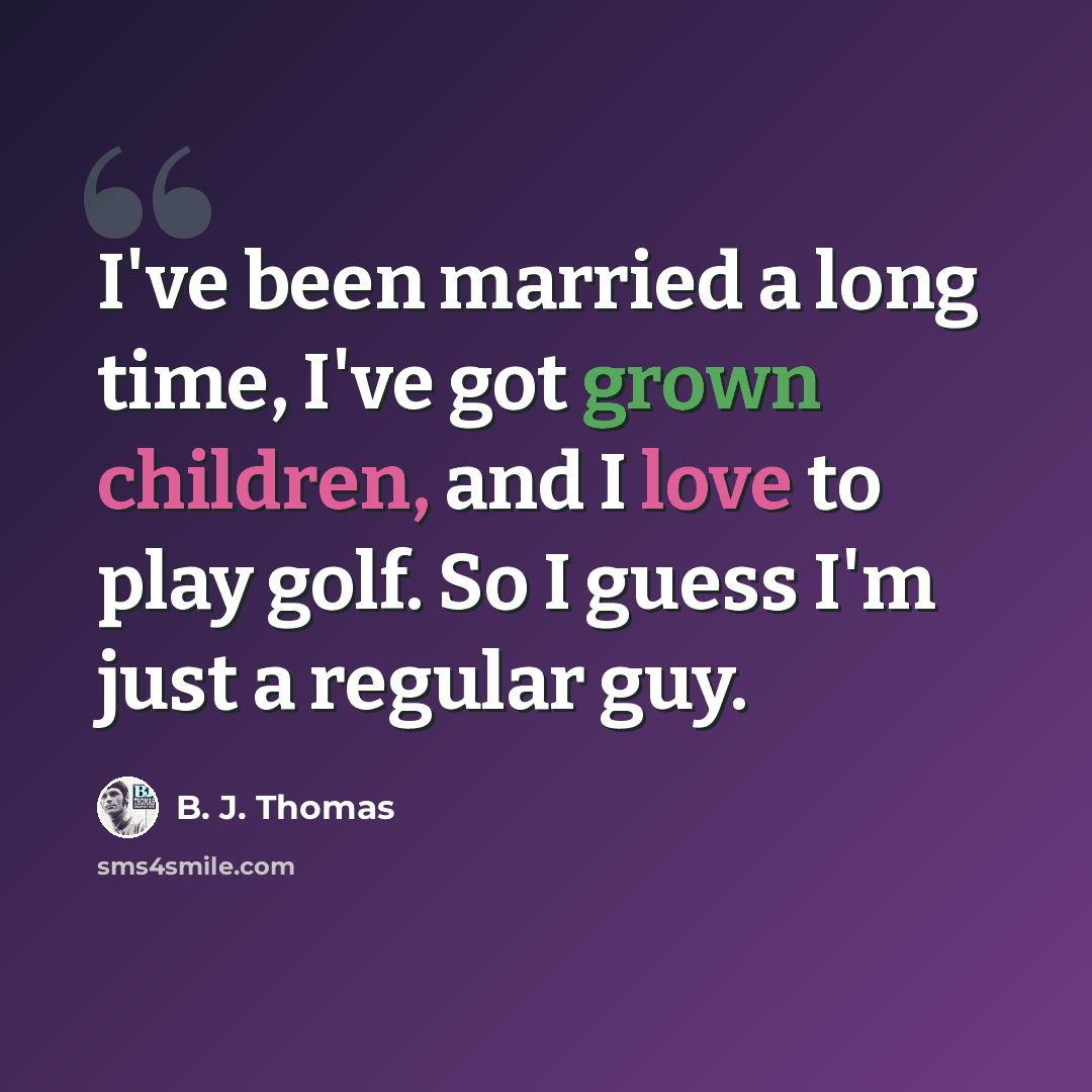 “I've been married a long time, I've got grown children, and I love to play golf. So I guess I'm just a regular guy.” quote by B. J. Thomas