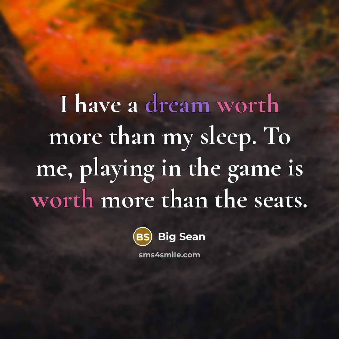 “I have a dream worth more than my sleep. To me, playing in the game is worth more than the seats.” quote by Big Sean