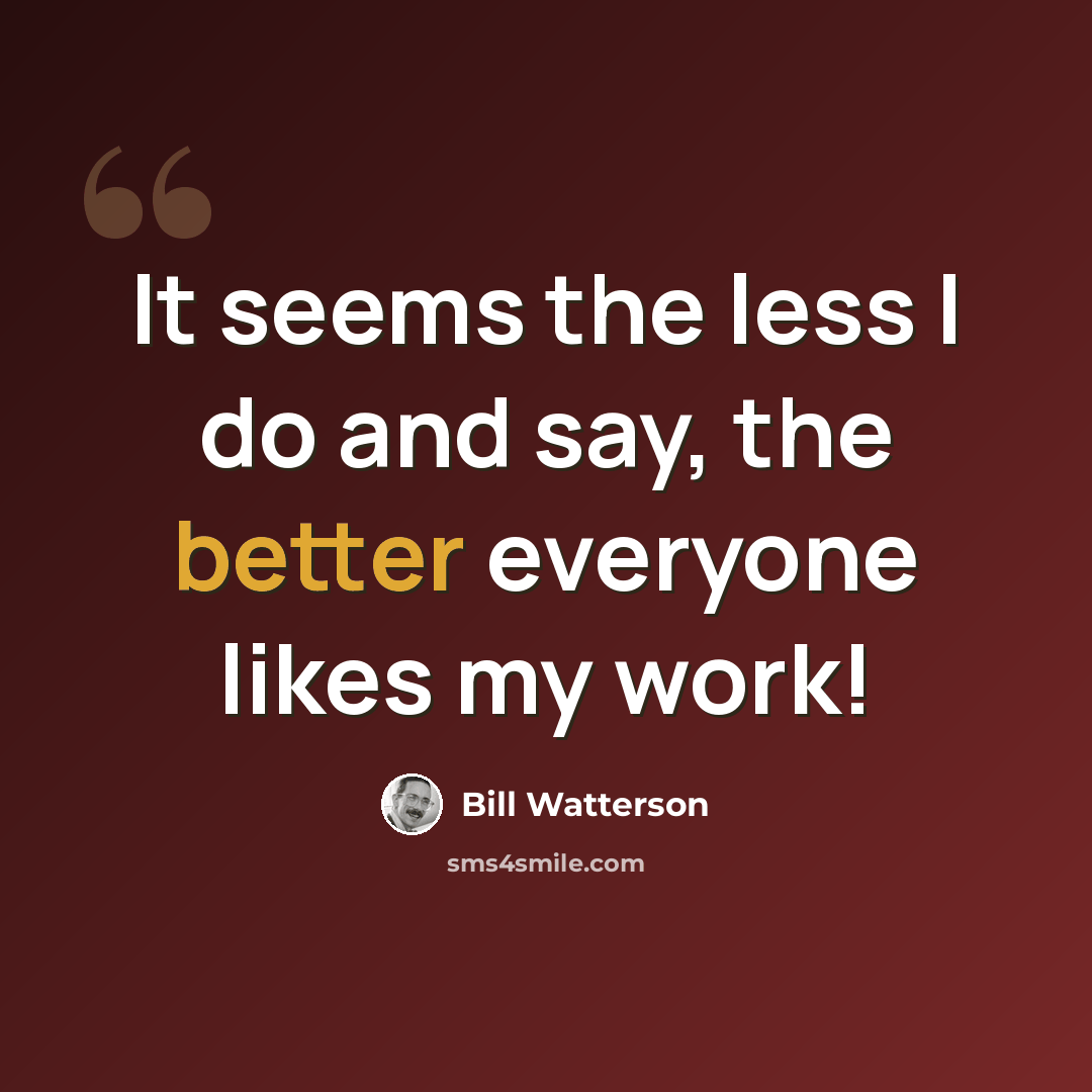 “It seems the less I do and say, the better everyone likes my work!” quote by Bill Watterson