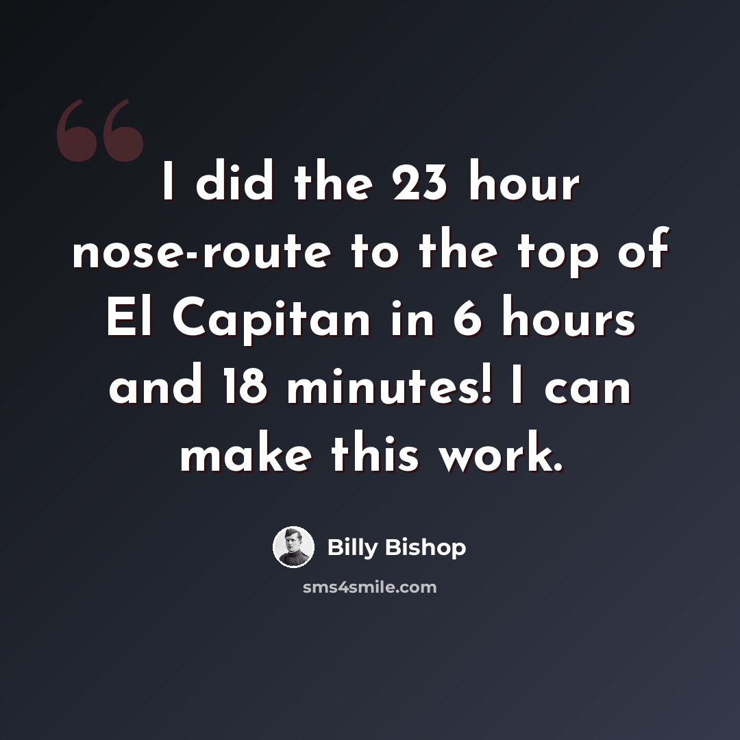“I did the 23 hour nose-route to the top of El Capitan in 6 hours and 18 minutes! I can make this work.” quote by Billy Bishop