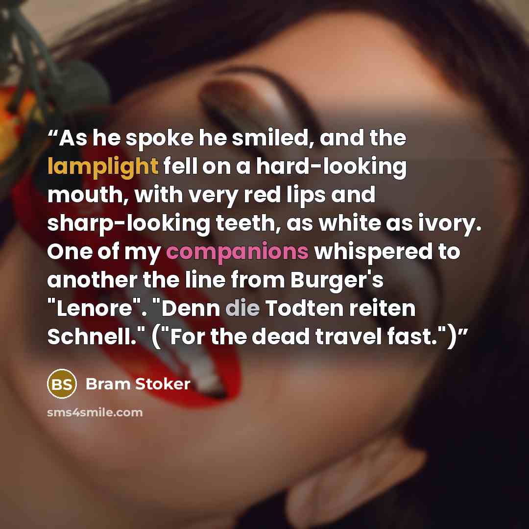 “As he spoke he smiled, and the lamplight fell on a hard-looking mouth, with very red lips and sharp-looking teeth, as white as ivory. One of my companions whispered to another the line from Burger's "Lenore". "Denn die Todten reiten Schnell." ("For the dead travel fast.")” quote by Bram Stoker