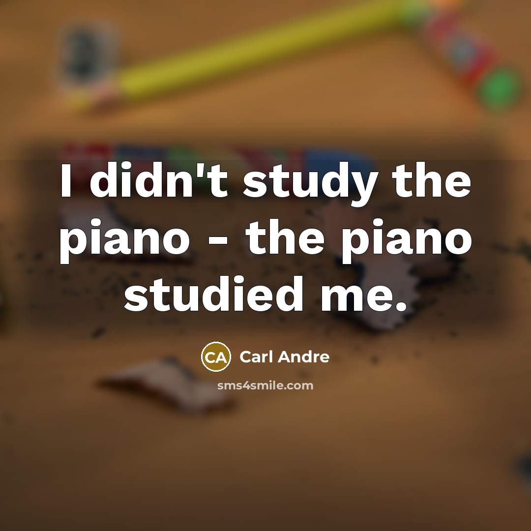 “I didn't study the piano - the piano studied me.” quote by Carl Andre