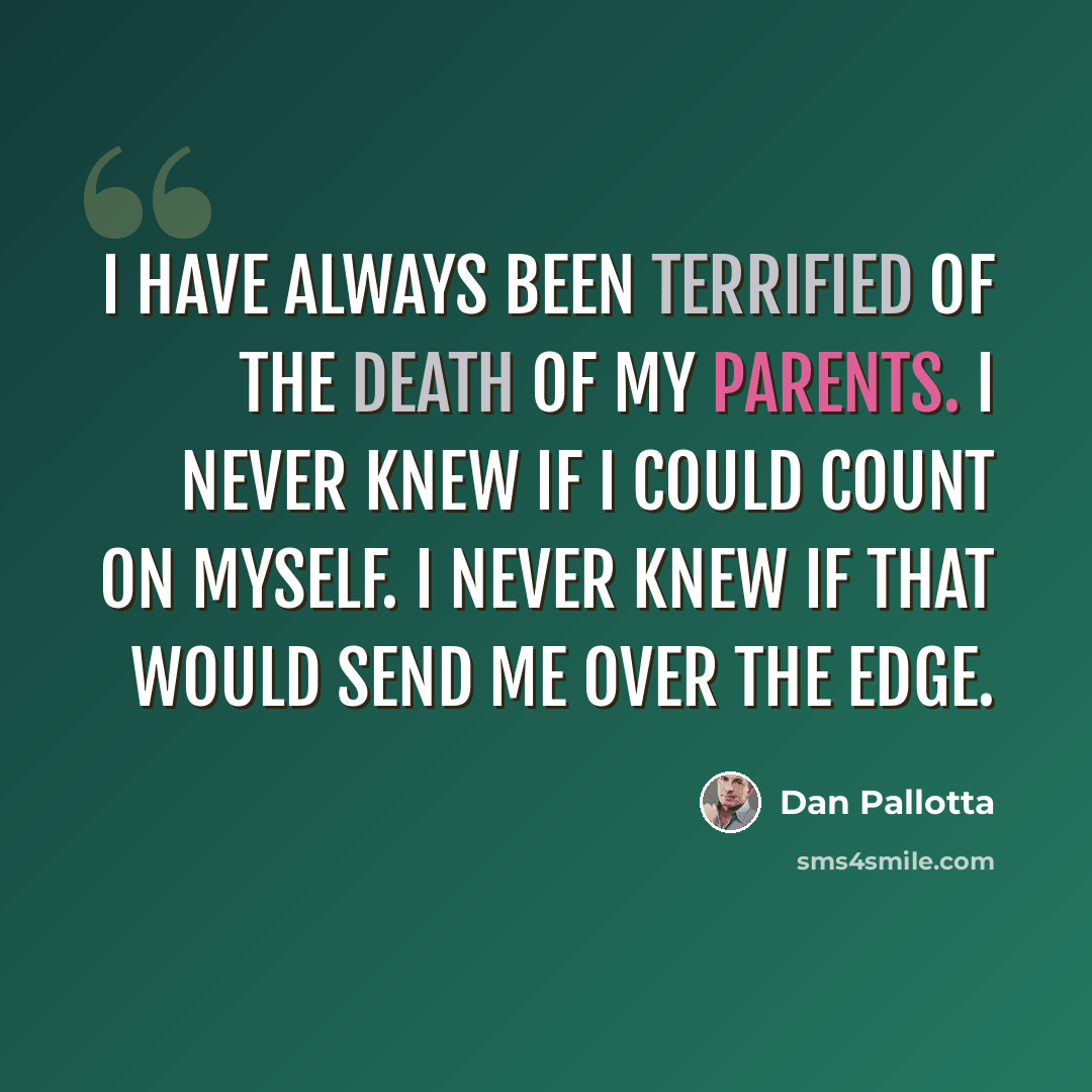 “I have always been terrified of the death of my parents. I never knew if I could count on myself. I never knew if that would send me over the edge.” quote by Dan Pallotta