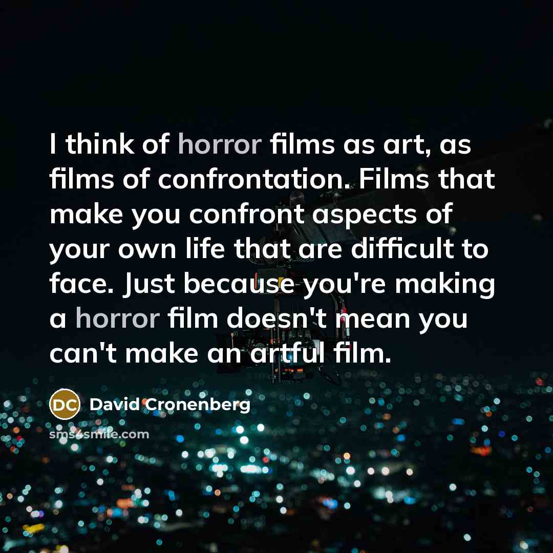 “I think of horror films as art, as films of confrontation. Films that make you confront aspects of your own life that are difficult to face. Just because you're making a horror film doesn't mean you can't make an artful film.” quote by David Cronenberg