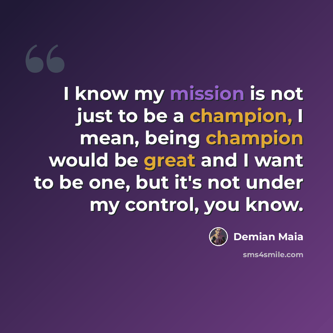 “I know my mission is not just to be a champion, I mean, being champion would be great and I want to be one, but it's not under my control, you know.” quote by Demian Maia