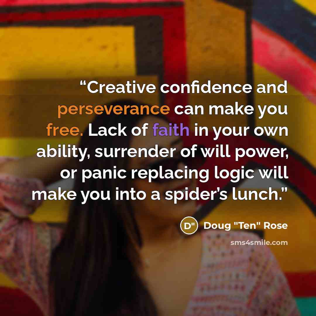 “Creative confidence and perseverance can make you free. Lack of faith in your own ability, surrender of will power, or panic replacing logic will make you into a spider’s lunch.” quote by Doug "Ten" Rose
