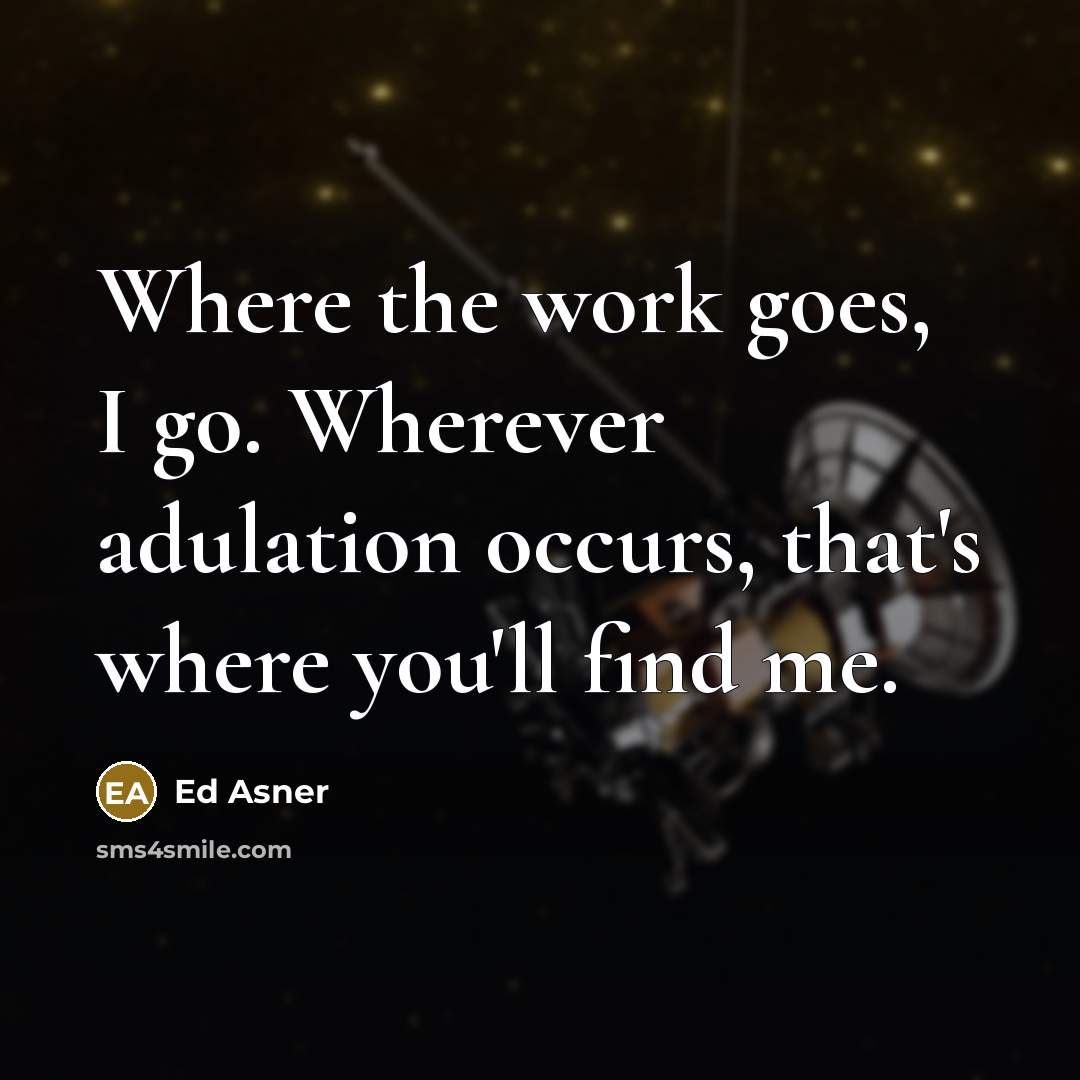 “Where the work goes, I go. Wherever adulation occurs, that's where you'll find me.” quote by Ed Asner