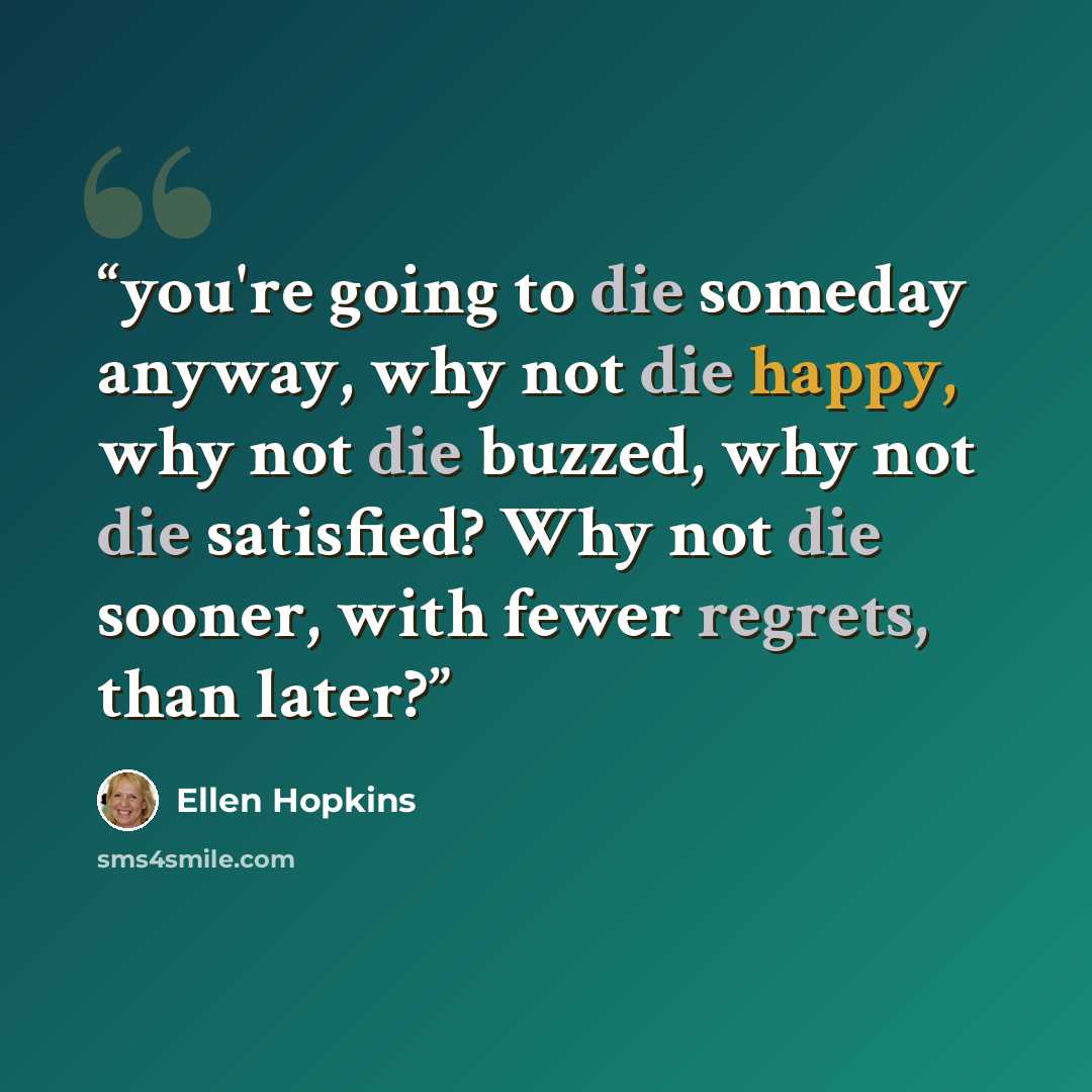 “you're going to die someday anyway, why not die happy, why not die buzzed, why not die satisfied? Why not die sooner, with fewer regrets, than later?” quote by Ellen Hopkins