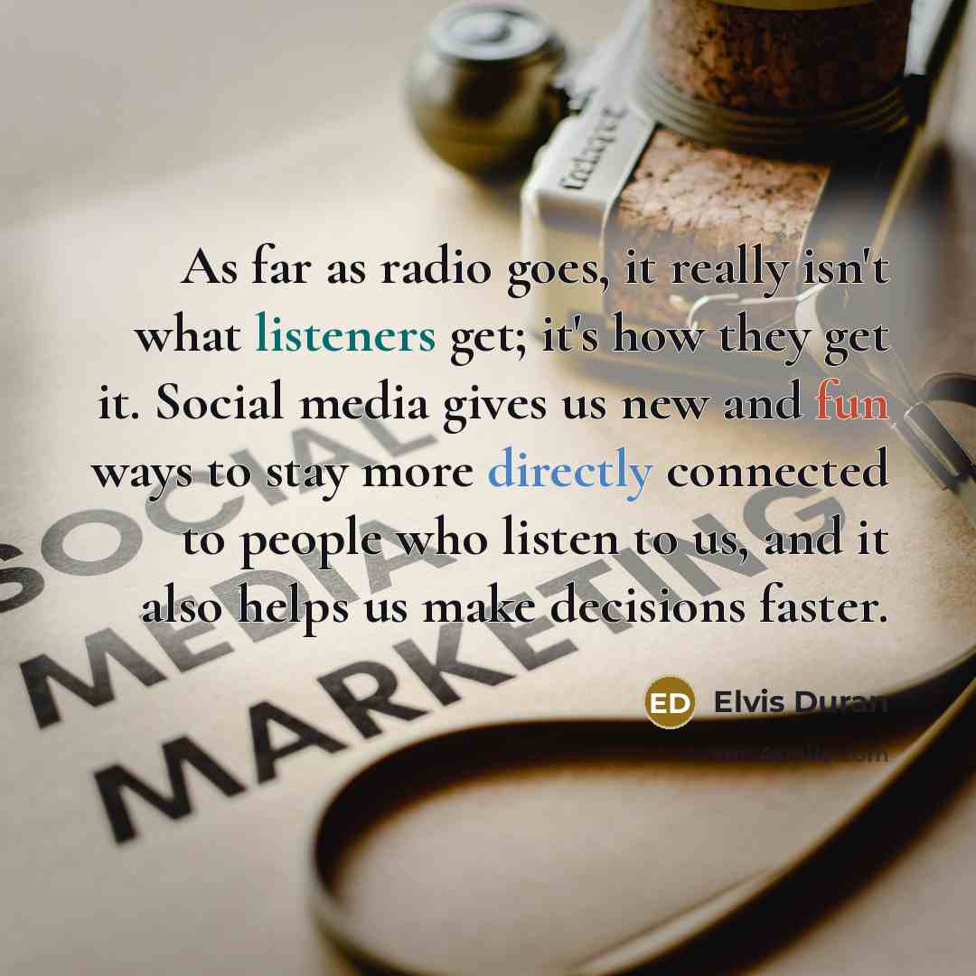 “As far as radio goes, it really isn't what listeners get; it's how they get it. Social media gives us new and fun ways to stay more directly connected to people who listen to us, and it also helps us make decisions faster.” quote by Elvis Duran