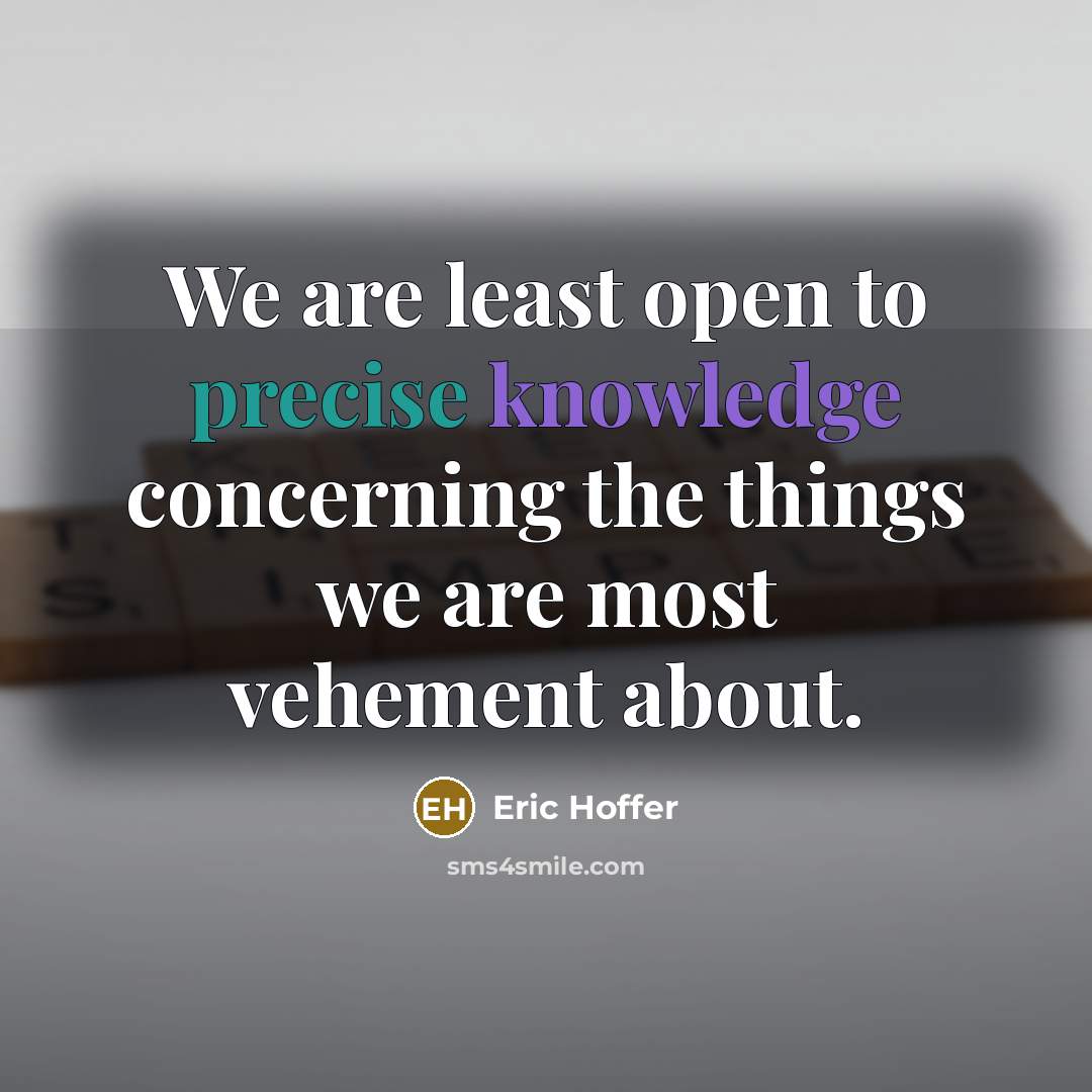 “We are least open to precise knowledge concerning the things we are most vehement about.” quote by Eric Hoffer