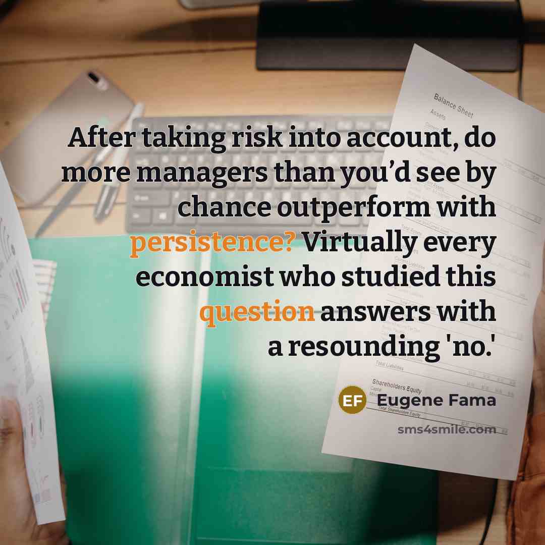 “After taking risk into account, do more managers than you’d see by chance outperform with persistence? Virtually every economist who studied this question answers with a resounding 'no.'” quote by Eugene Fama