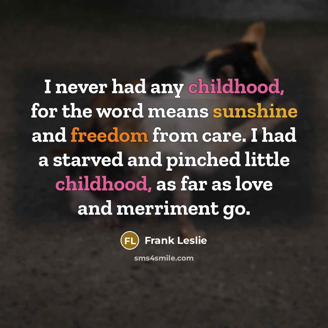 “I never had any childhood, for the word means sunshine and freedom from care. I had a starved and pinched little childhood, as far as love and merriment go.” quote by Frank Leslie