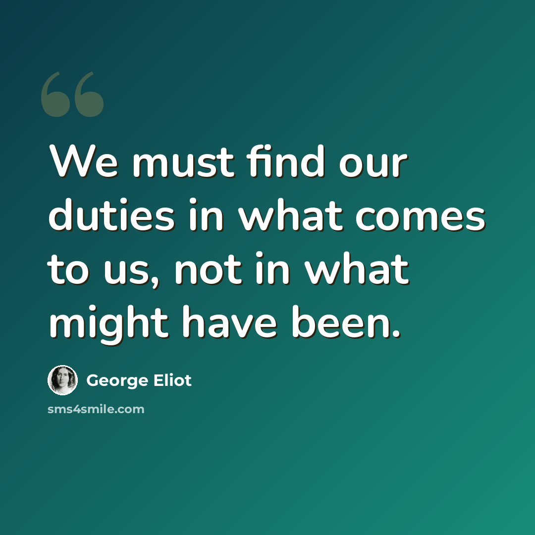“We must find our duties in what comes to us, not in what might have been.” quote by George Eliot