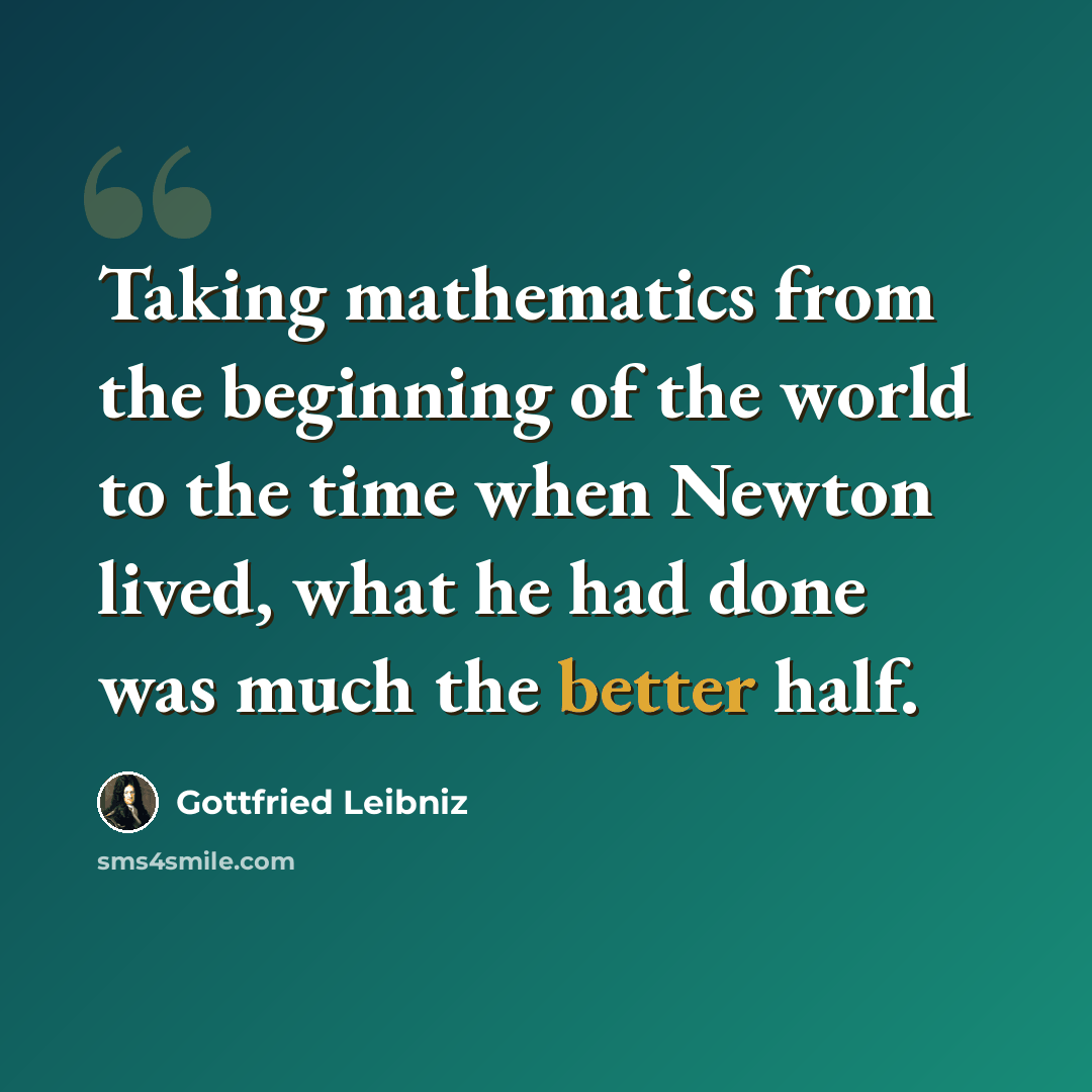 “Taking mathematics from the beginning of the world to the time when Newton lived, what he had done was much the better half.” quote by Gottfried Leibniz