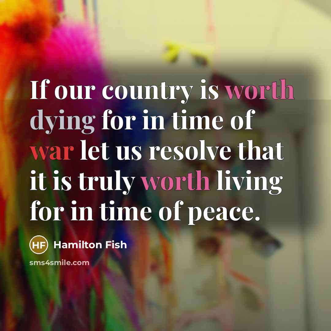 “If our country is worth dying for in time of war let us resolve that it is truly worth living for in time of peace.” quote by Hamilton Fish