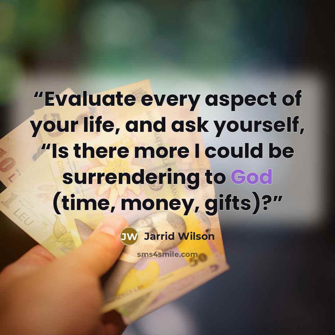 “Evaluate every aspect of your life, and ask yourself, “Is there more I could be surrendering to God (time, money, gifts)?” quote by Jarrid Wilson