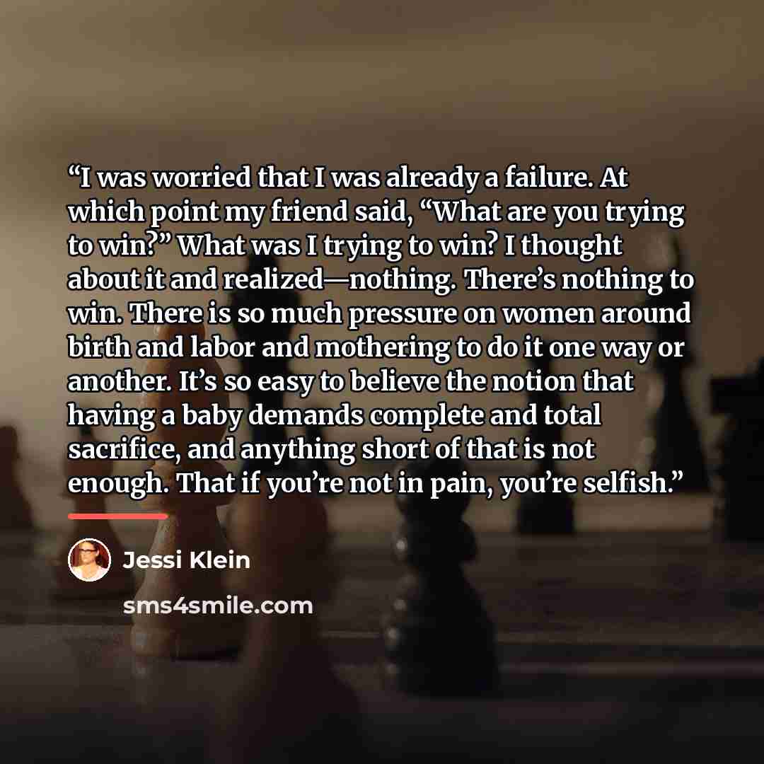 “I was worried that I was already a failure. At which point my friend said, “What are you trying to win?” What was I trying to win? I thought about it and realized—nothing. There’s nothing to win. There is so much pressure on women around birth and labor and mothering to do it one way or another…” quote by Jessi Klein