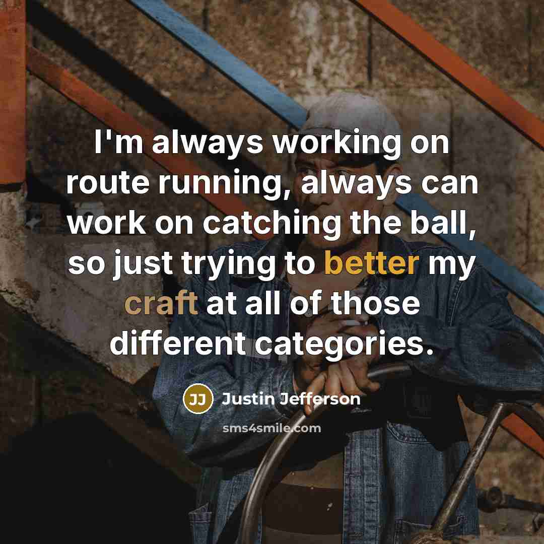 “I'm always working on route running, always can work on catching the ball, so just trying to better my craft at all of those different categories.” quote by Justin Jefferson