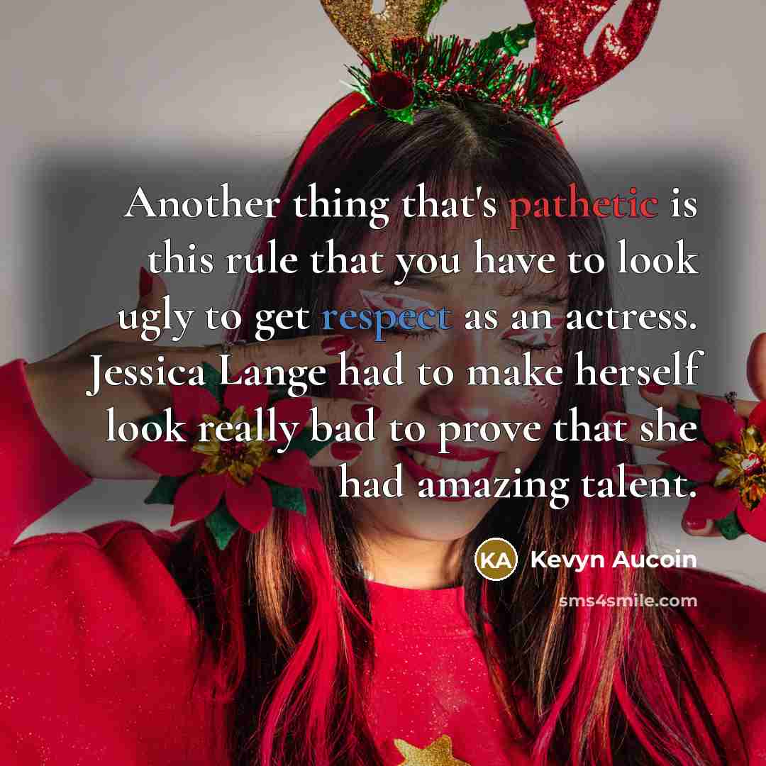 “Another thing that's pathetic is this rule that you have to look ugly to get respect as an actress. Jessica Lange had to make herself look really bad to prove that she had amazing talent.” quote by Kevyn Aucoin
