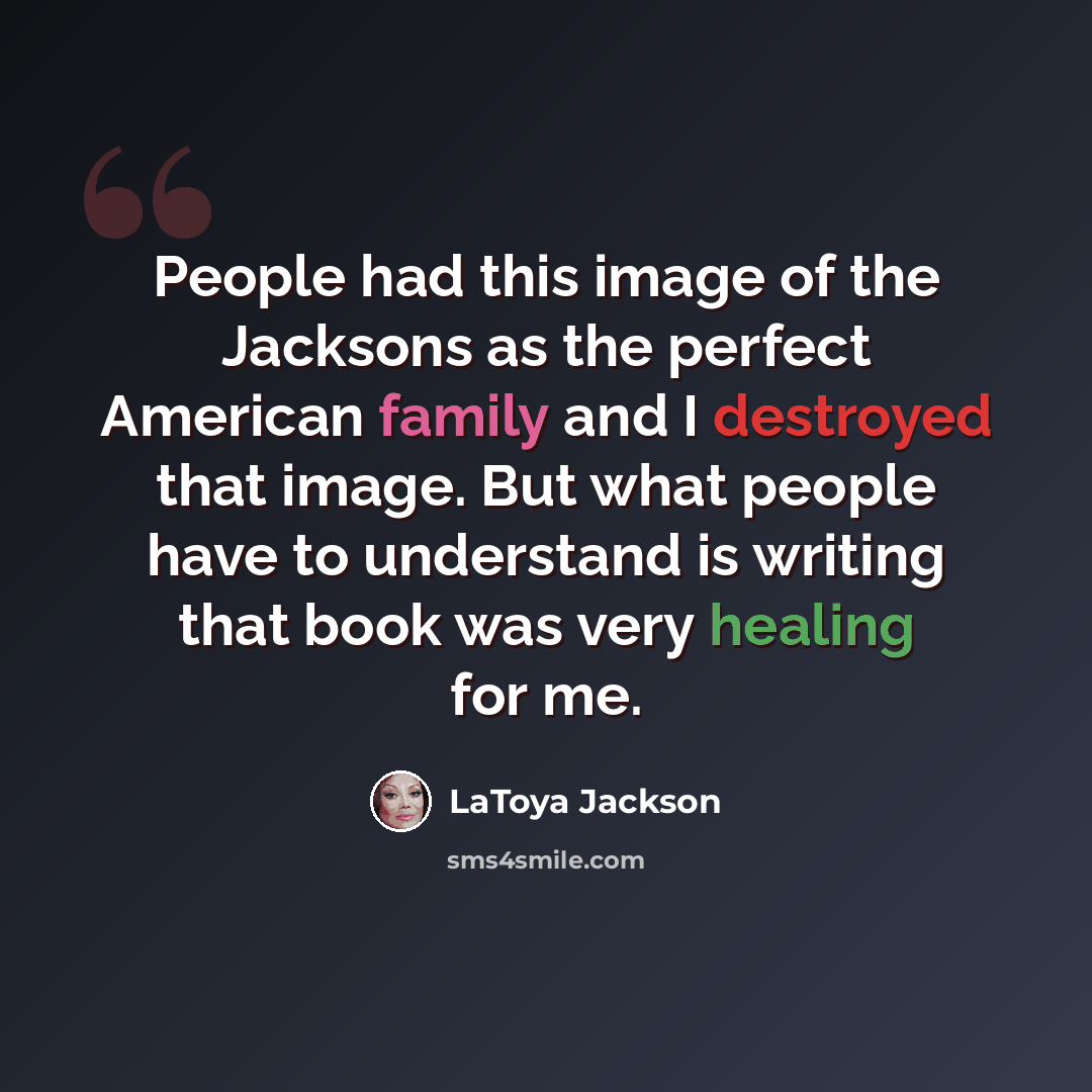 “People had this image of the Jacksons as the perfect American family and I destroyed that image. But what people have to understand is writing that book was very healing for me.” quote by LaToya Jackson