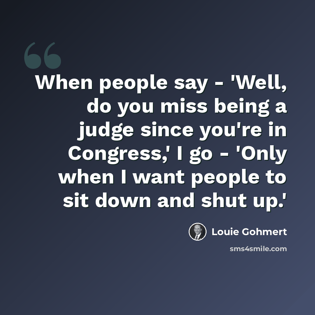 “When people say - 'Well, do you miss being a judge since you're in Congress,' I go - 'Only when I want people to sit down and shut up.'” quote by Louie Gohmert