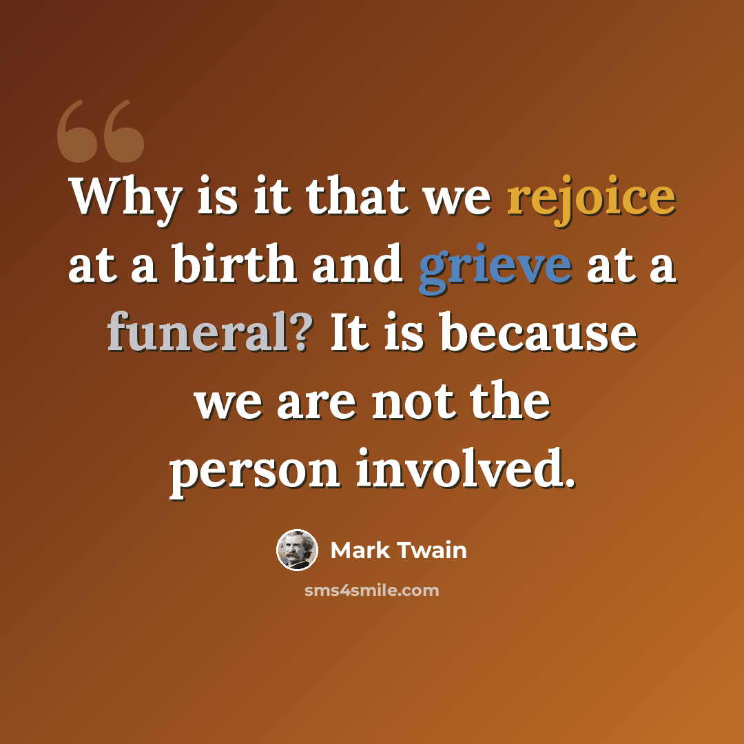 “Why is it that we rejoice at a birth and grieve at a funeral? It is because we are not the person involved.” quote by Mark Twain