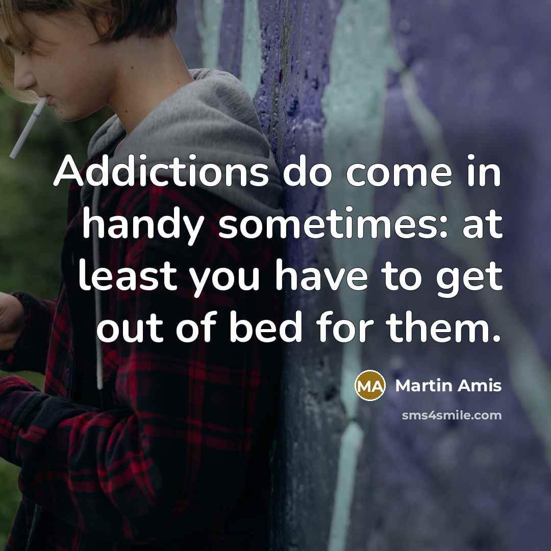 “Addictions do come in handy sometimes: at least you have to get out of bed for them.” quote by Martin Amis