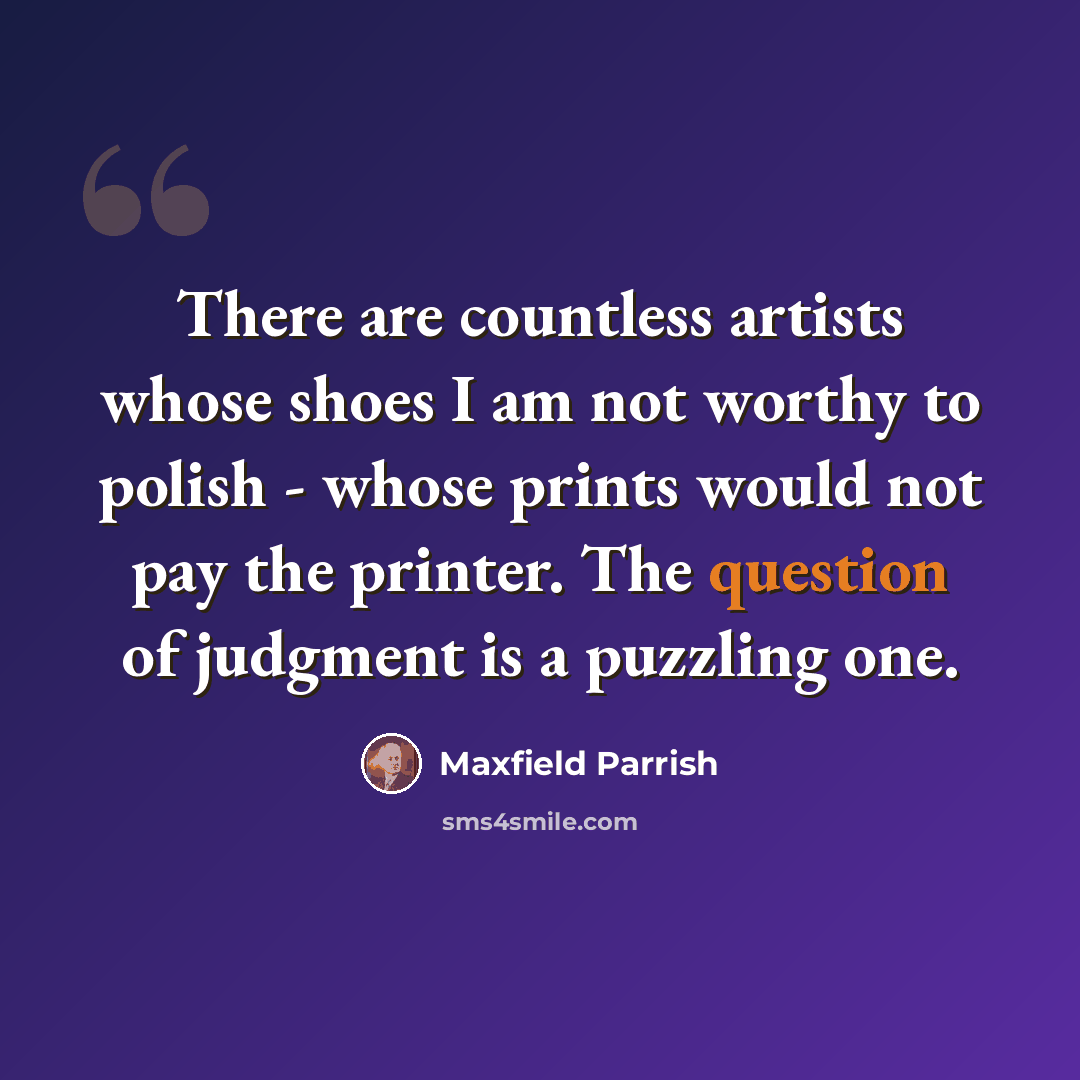 “There are countless artists whose shoes I am not worthy to polish - whose prints would not pay the printer. The question of judgment is a puzzling one.” quote by Maxfield Parrish