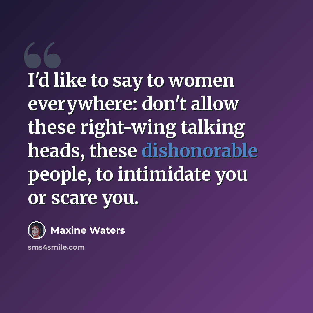 “I'd like to say to women everywhere: don't allow these right-wing talking heads, these dishonorable people, to intimidate you or scare you.” quote by Maxine Waters