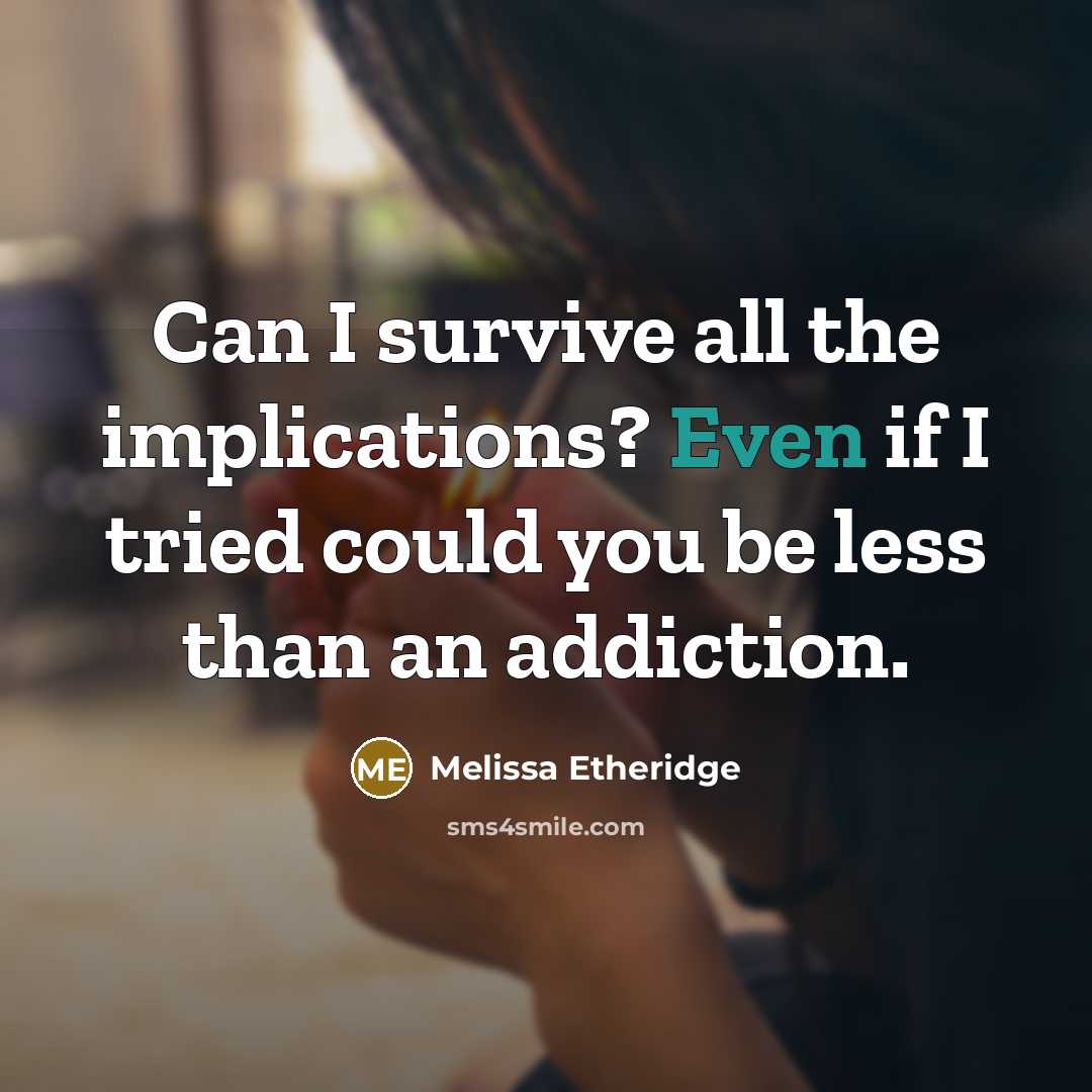 “Can I survive all the implications? Even if I tried could you be less than an addiction.” quote by Melissa Etheridge