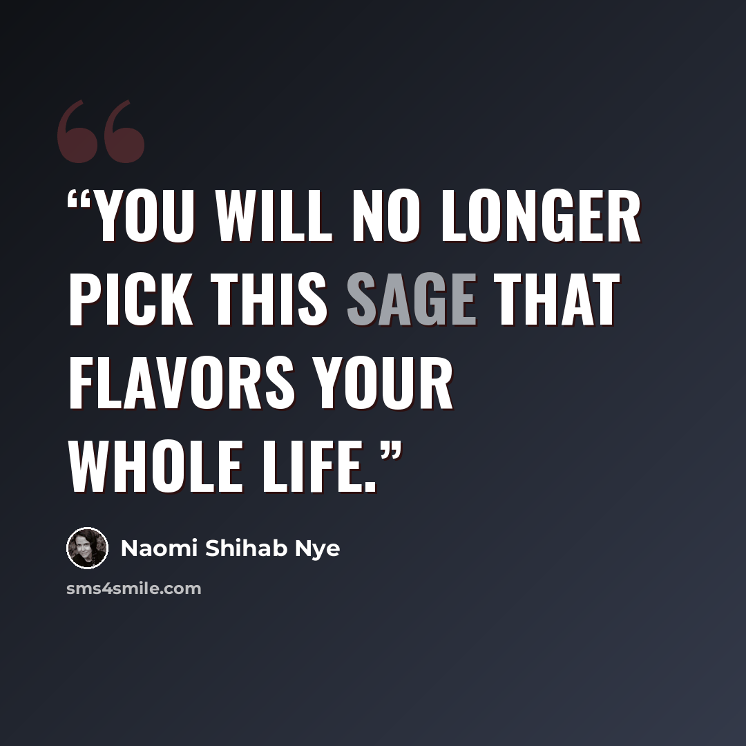 “You will no longer pick this sage that flavors your whole life.” quote by Naomi Shihab Nye
