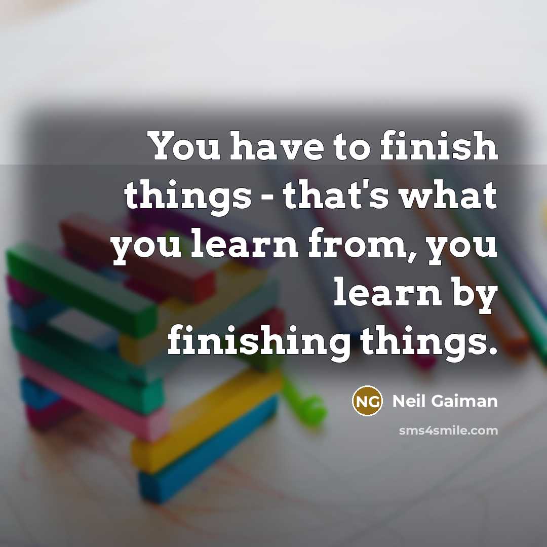 “You have to finish things - that's what you learn from, you learn by finishing things.” quote by Neil Gaiman