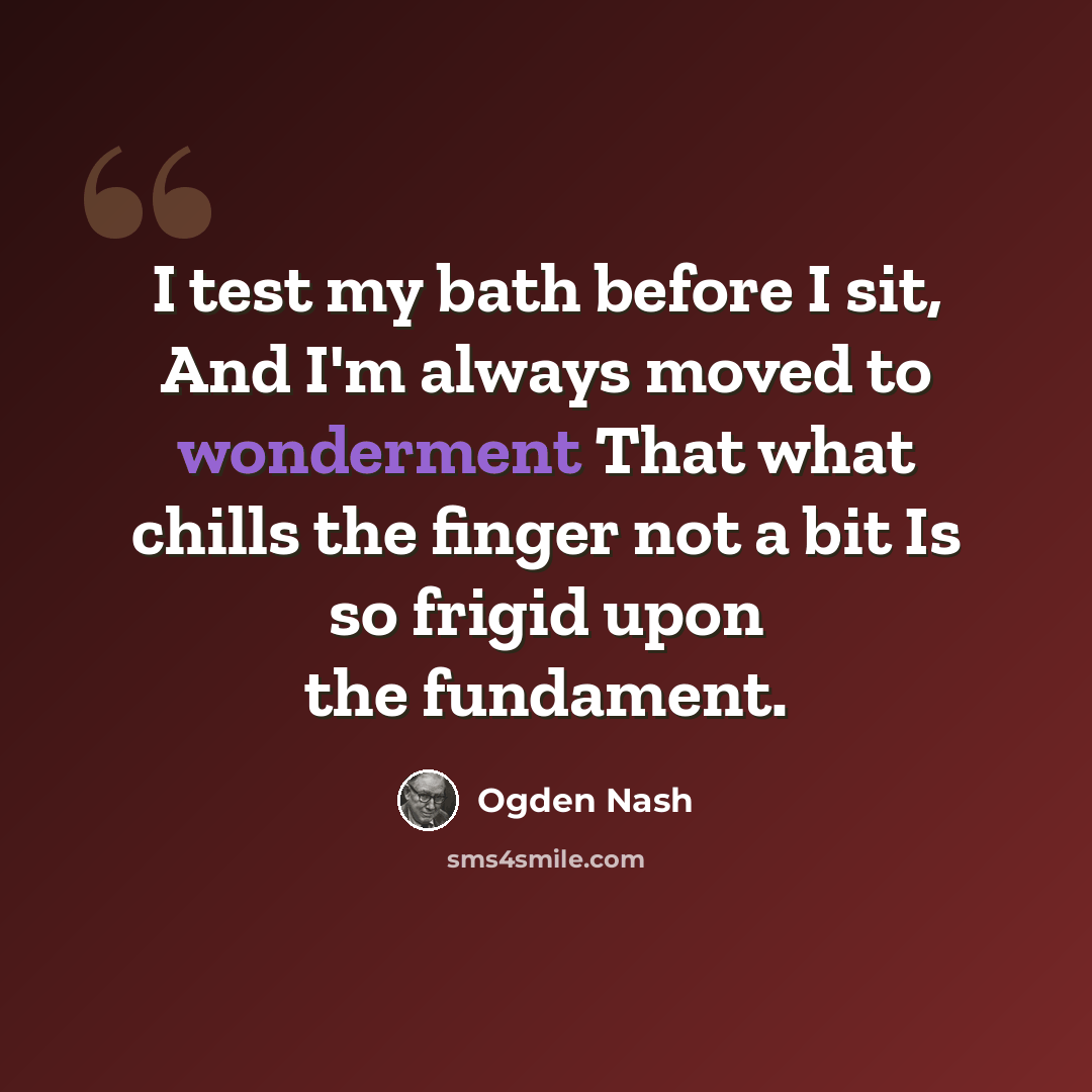 “I test my bath before I sit, And I'm always moved to wonderment That what chills the finger not a bit Is so frigid upon the fundament.” quote by Ogden Nash